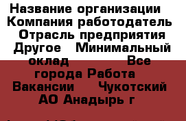 Pr › Название организации ­ Компания-работодатель › Отрасль предприятия ­ Другое › Минимальный оклад ­ 16 000 - Все города Работа » Вакансии   . Чукотский АО,Анадырь г.